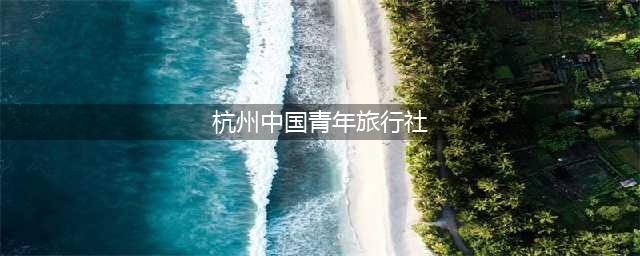 杭州青年旅行社推荐哪些旅游路线？