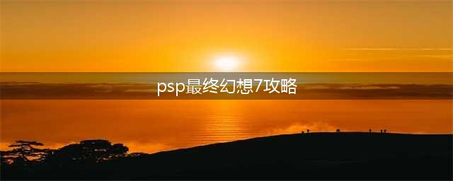 PSP版最终幻想7全程攻略分享(psp最终幻想7攻略)