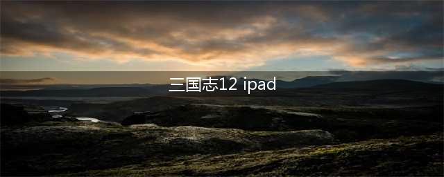 《三国志12》移植至iPad平台(三国志12 ipad)