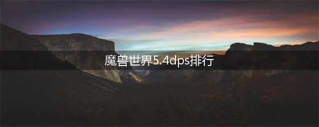 中文游戏5.4DPS前10排行榜(魔兽世界5.4dps排行)