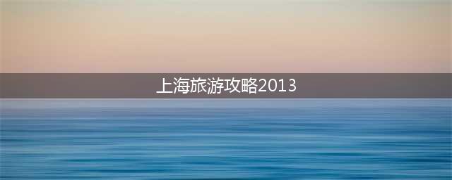 上海旅游攻略2013（带你体验最地道的上海风情）