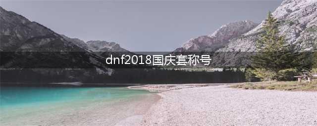 《dnf》2018国庆套称号属性如何 2018国庆套称号属性一览