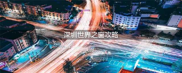 深圳市世界之窗游玩攻略（这些项目一定不能错过）