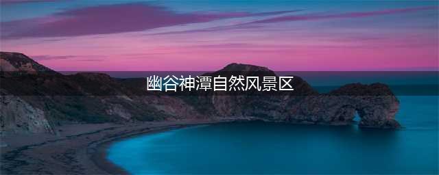 幽谷神潭自然风景区介绍及旅游攻略