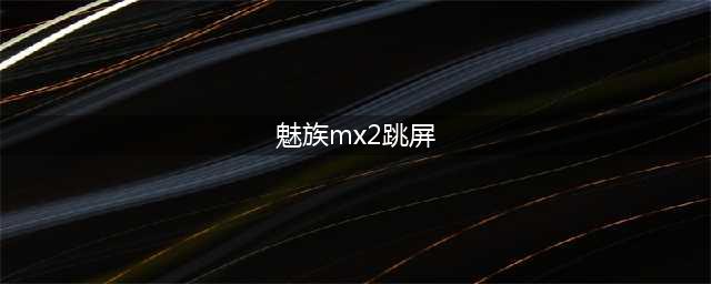 魅族MX2屏幕出现跳动问题(魅族mx2跳屏)