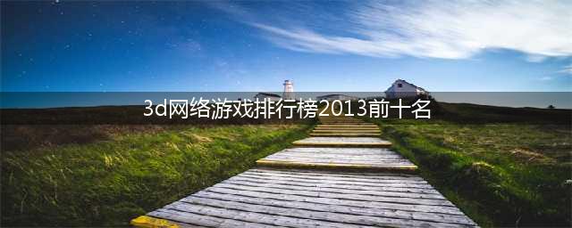 2013年前十大3D网游排行榜(3d网络游戏排行榜2013前十名)
