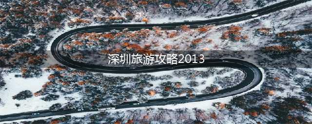 深圳旅游攻略2013(深圳旅游攻略20天)