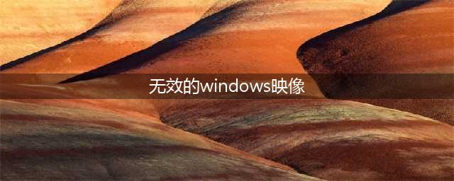 修复无效的Windows镜像(无效的windows映像)