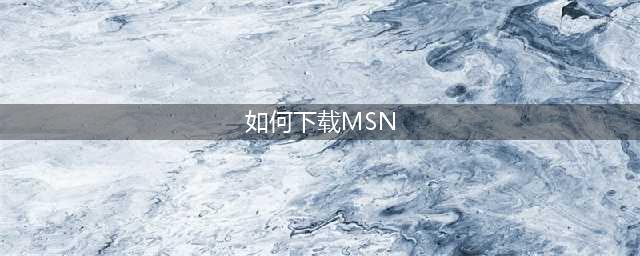 下载MSN的正确方法(如何下载MSN)