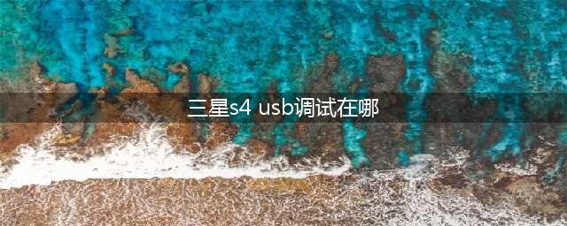三星S4如何开启USB调试(三星s4 usb调试在哪)