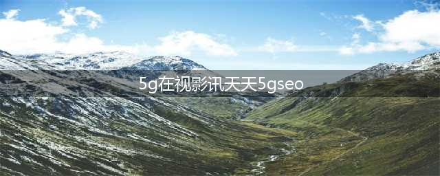 5G助力视影讯 天天5G SEO优化(5g在视影讯天天5gseo)