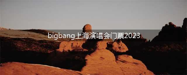 bigbang上海演唱会门票2023（抢购攻略及演出信息）