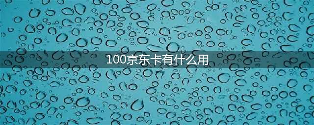 100京东卡的用途介绍(100京东卡有什么用)