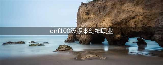 《DNF》100最强幻神怎么选 100最强幻神推荐
