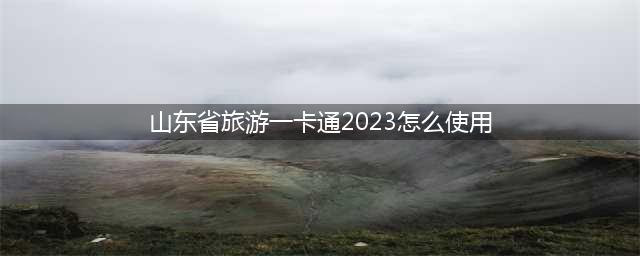 山东省旅游一卡通2023怎么使用？
