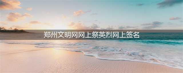 郑州文明网网上祭英烈网上签名