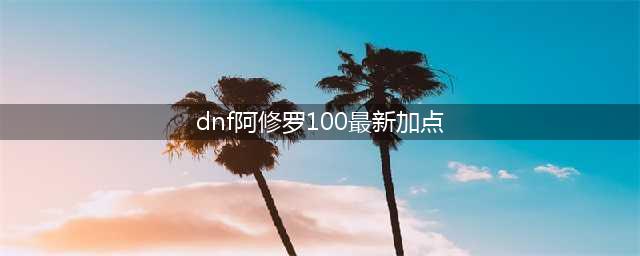 《DNF》100级版本阿修罗技能怎么加点 100级阿修罗技能加点推荐