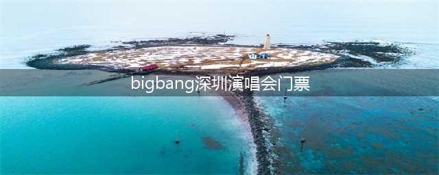 bigbang深圳演唱会门票(最新购票攻略)