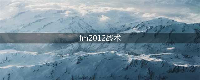 FM2012全面攻略分享(fm2012战术)