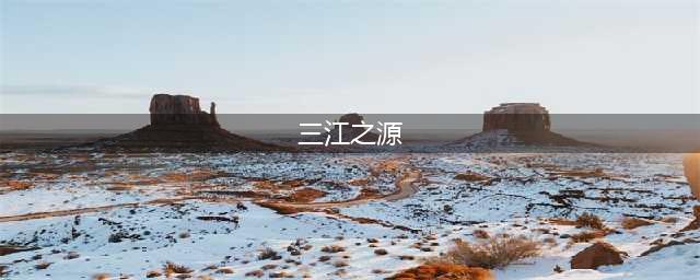 探秘中国之源——三江之源的壮丽风光和文化底蕴