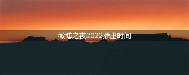 微博之夜2022直播时间公布(微博之夜2022播出时间)