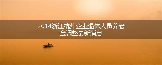 2014浙江杭州企业退休人员养老金调整最新消息