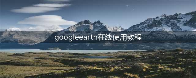 googleearth在线使用教程（让你轻松掌握googleearth的使用方法）
