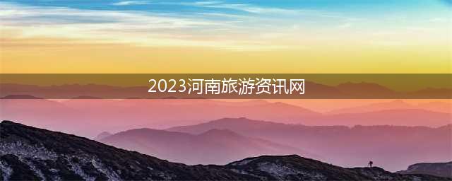 2023河南旅游资讯网，河南旅游资讯网官网