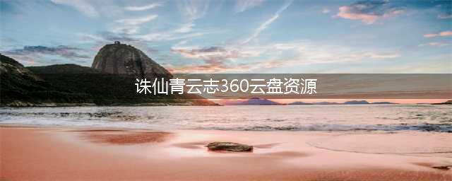 360云盘资源分享：《诛仙青云志》完整收录(诛仙青云志360云盘资源)