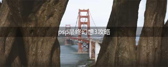 PSP最终幻想3攻略全解析(psp最终幻想3攻略)