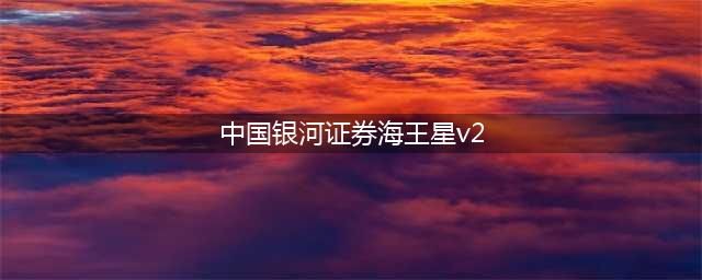 中国银河证券升级版海王星v2(中国银河证券海王星v2)