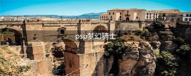 PSP游戏《梦幻骑士》中文版攻略指南 → 梦幻骑士PSP中文版攻略全攻略(psp梦幻骑士)