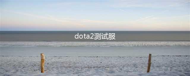 DOTA2测试服测试新英雄、新玩法详解(DOTA2测试服入口攻略)