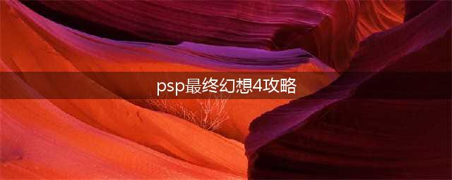 PSP最终幻想4攻略分享！(psp最终幻想4攻略)