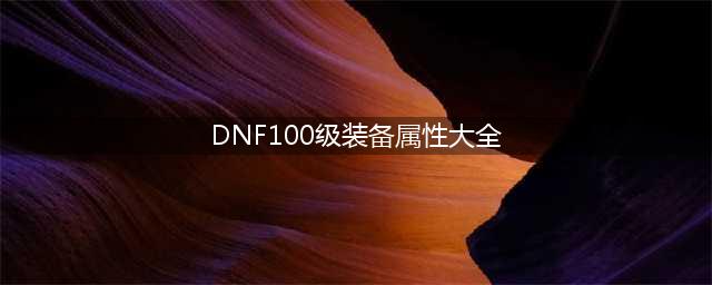 dnf100级装备介绍完整(DNF100级全部装备属性详情 DNF全部100级神器、传说)