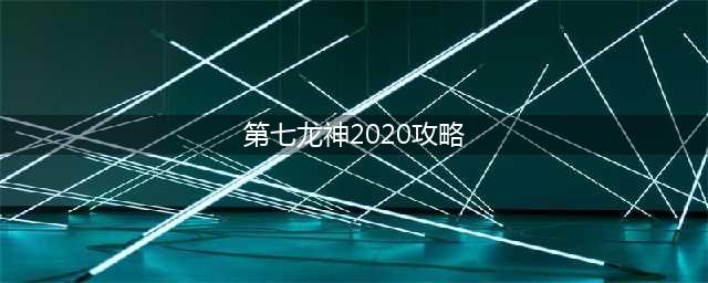 七龙神2020全面攻略大揭秘(第七龙神2020攻略)