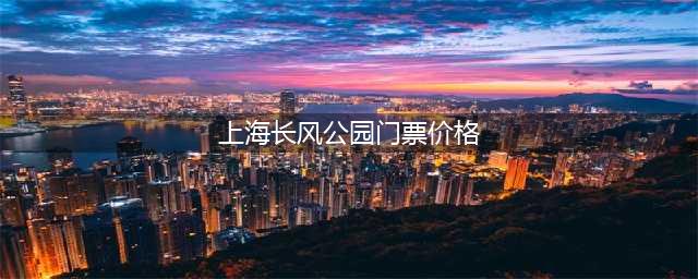 上海长风公园门票价格（详细介绍长风公园门票及优惠政策）
