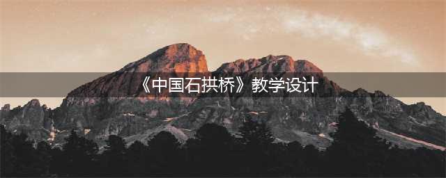 《中国石拱桥》教学设计,《中国石拱桥》教学设计精选18篇