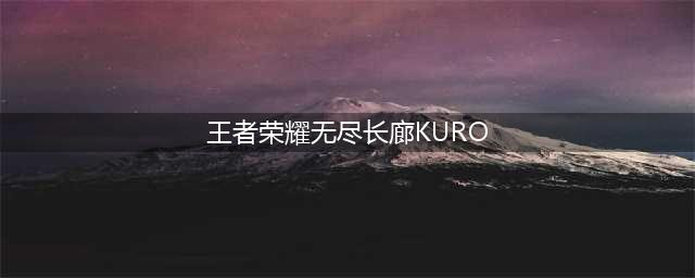 王者荣耀：Kuro无尽迷宫(王者荣耀无尽长廊KURO)