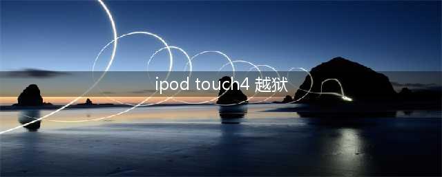 ipod touch 4越狱(ipod touch4 越狱)