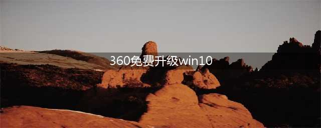 360如何升级Windows 10(360免费升级win10)