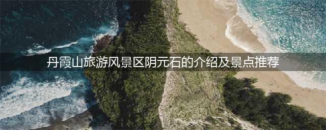 丹霞山旅游风景区阴元石的介绍及景点推荐