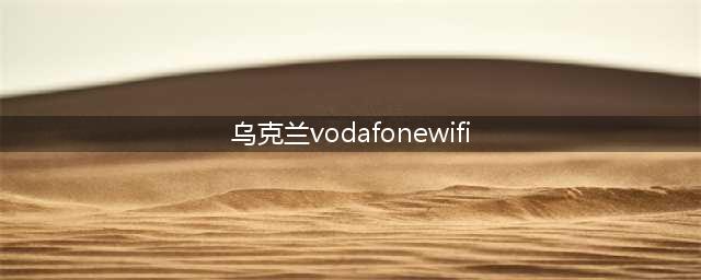 乌克兰Vodafone推出WiFi网络,为公众提供无线连接(乌克兰vodafonewifi)