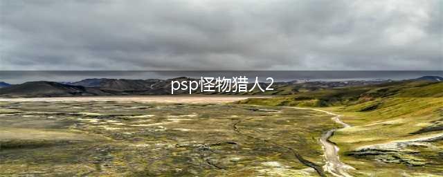 ps2怪物猎人2最强太刀(PSP《怪物猎人2》MHP2里面10大物理攻击太刀的测评)