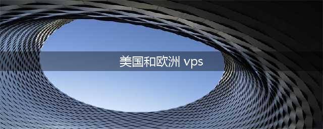 美欧VPS：稳定快速的服务器选择(美国和欧洲 vps)