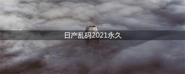 2021年日产中文名称乱码解决方法(日产乱码2021永久)