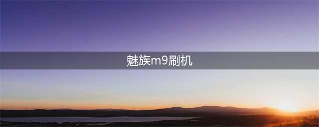 魅族M9手机刷机教程分享(魅族m9刷机)