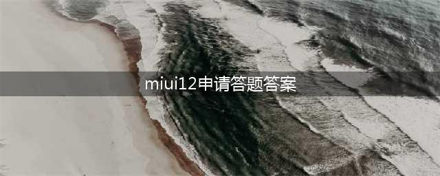 不是miui12的新功能答题(miui12申请答题答案)