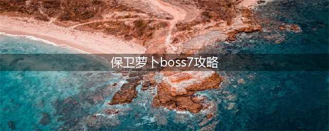 萝卜大战Boss模式七关攻略(保卫萝卜boss7攻略)
