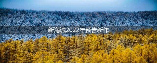 新海诚2022年新作公布(新海诚2022年预告新作)